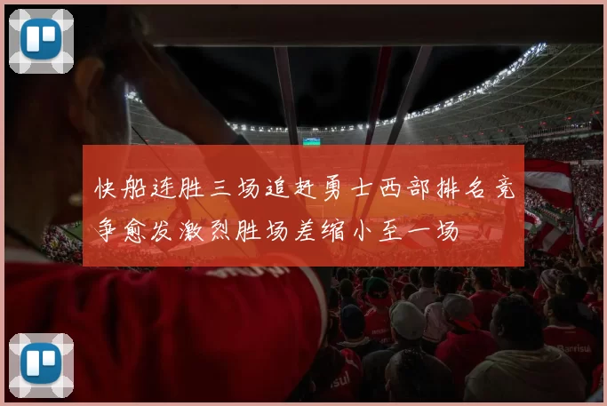 快船连胜三场追赶勇士西部排名竞争愈发激烈胜场差缩小至一场