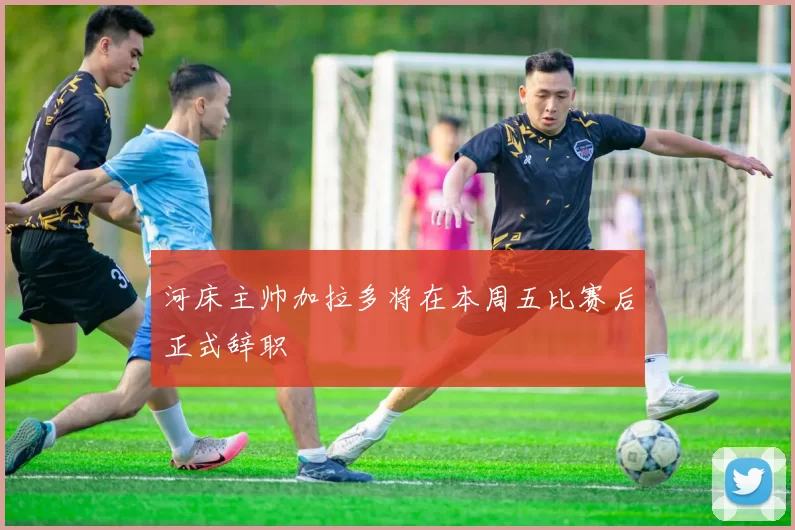 河床主帅加拉多将在本周五比赛后正式辞职