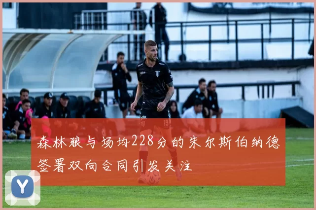 森林狼与场均228分的朱尔斯伯纳德签署双向合同引发关注