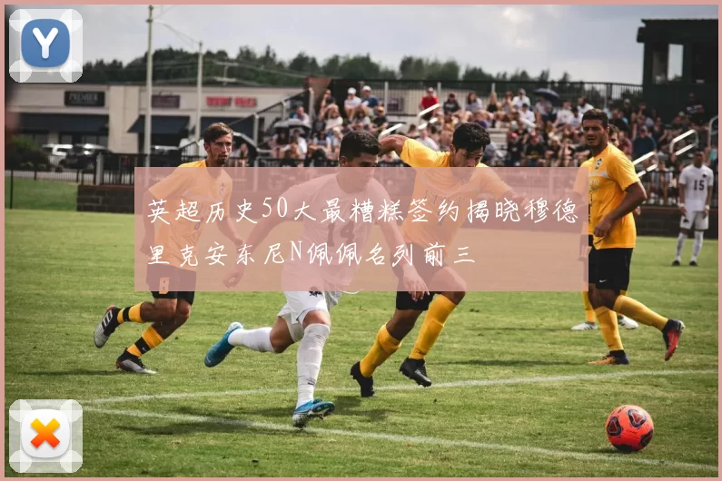 英超历史50大最糟糕签约揭晓穆德里克安东尼N佩佩名列前三
