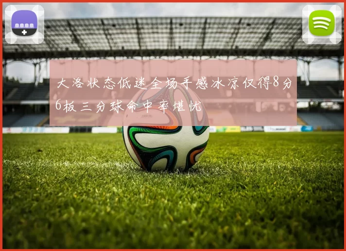 大洛状态低迷全场手感冰凉仅得8分6板三分球命中率堪忧
