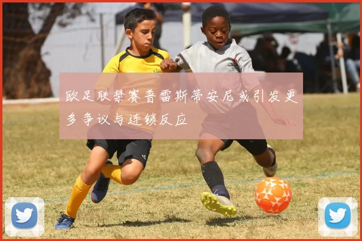 欧足联禁赛普雷斯蒂安尼或引发更多争议与连锁反应