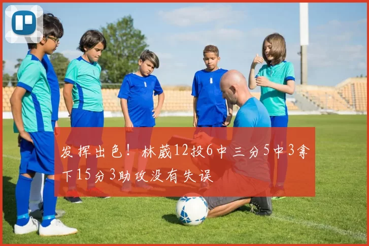发挥出色！林葳12投6中三分5中3拿下15分3助攻没有失误