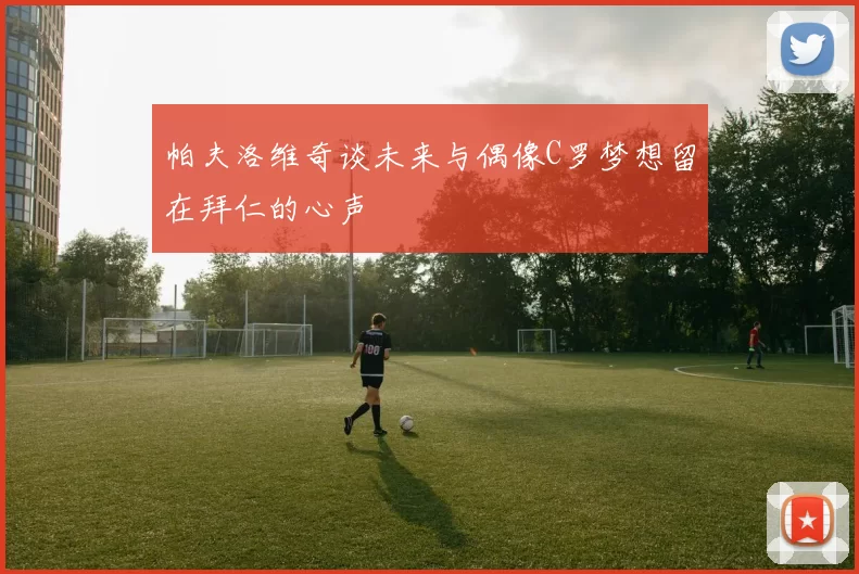 帕夫洛维奇谈未来与偶像C罗梦想留在拜仁的心声