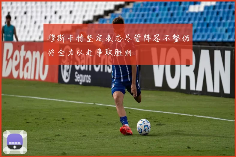 穆斯卡特坚定表态尽管阵容不整仍将全力以赴争取胜利