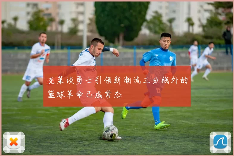 克莱谈勇士引领新潮流三分线外的篮球革命已成常态