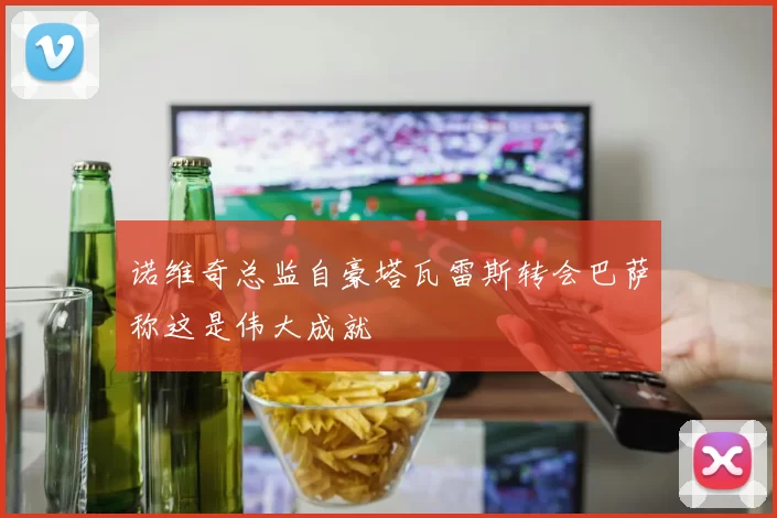 诺维奇总监自豪塔瓦雷斯转会巴萨称这是伟大成就