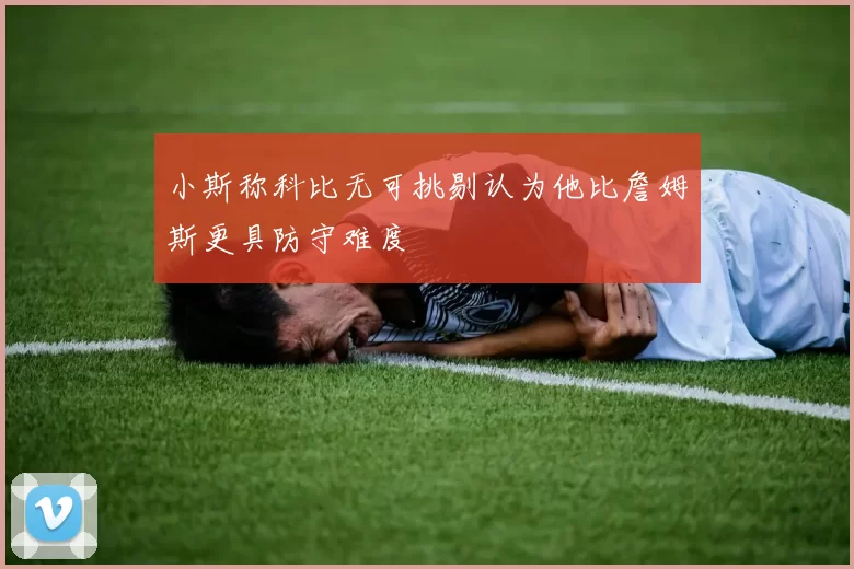 小斯称科比无可挑剔认为他比詹姆斯更具防守难度