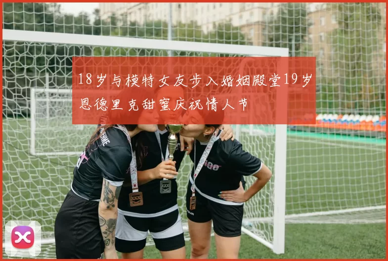 18岁与模特女友步入婚姻殿堂19岁恩德里克甜蜜庆祝情人节