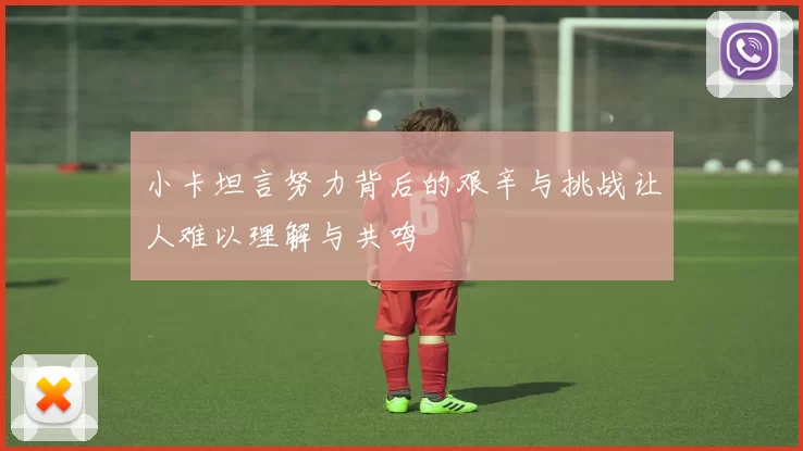 小卡坦言努力背后的艰辛与挑战让人难以理解与共鸣