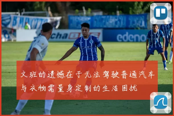 文班的遗憾在于无法驾驶普通汽车与衣物需量身定制的生活困扰
