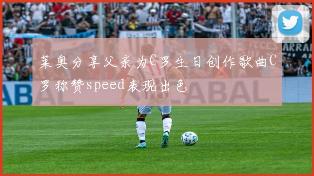 莱奥分享父亲为C罗生日创作歌曲C罗称赞speed表现出色