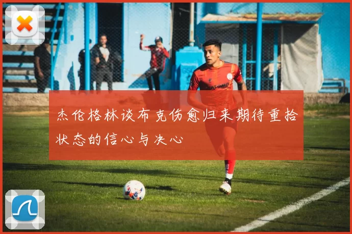 杰伦格林谈布克伤愈归来期待重拾状态的信心与决心