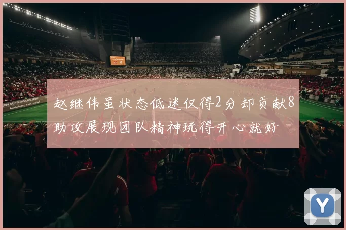 赵继伟虽状态低迷仅得2分却贡献8助攻展现团队精神玩得开心就好