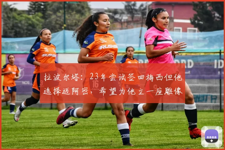 拉波尔塔：23年尝试签回梅西但他选择迈阿密，希望为他立一座雕像