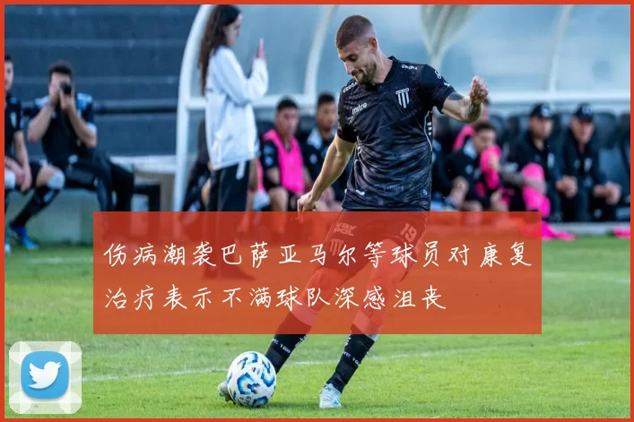 伤病潮袭巴萨亚马尔等球员对康复治疗表示不满球队深感沮丧