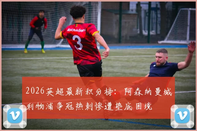 2026英超最新积分榜：阿森纳曼城利物浦争冠热刺惨遭垫底困境