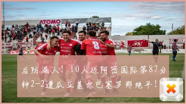 后防漏人！10人迈阿密国际第87分钟2-2遭瓜亚基尔巴塞罗那绝平！