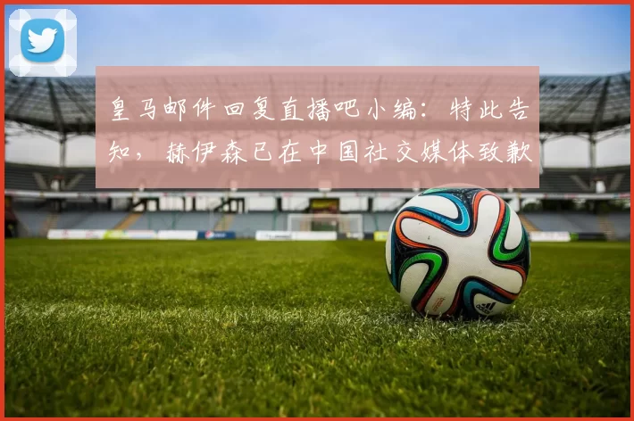 皇马邮件回复直播吧小编：特此告知，赫伊森已在中国社交媒体致歉