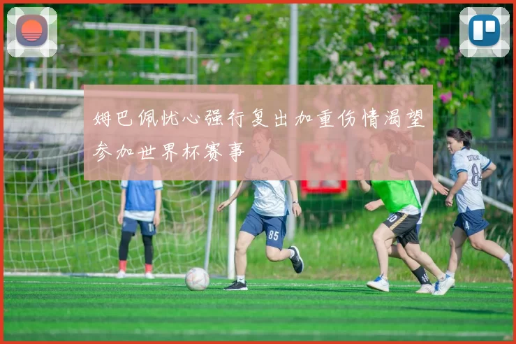 姆巴佩忧心强行复出加重伤情渴望参加世界杯赛事