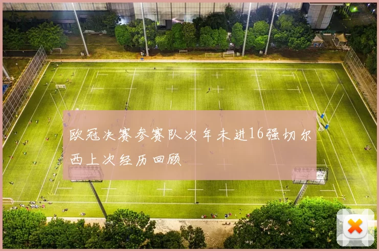 欧冠决赛参赛队次年未进16强切尔西上次经历回顾