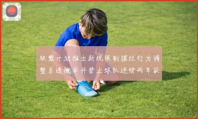 联盟计划推出新规限制摆烂行为调整乐透概率并禁止球队连续两年获得前四选秀权
