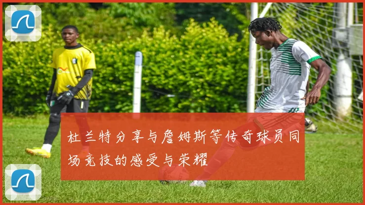 杜兰特分享与詹姆斯等传奇球员同场竞技的感受与荣耀