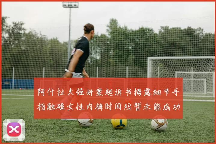 阿什拉夫强奸案起诉书揭露细节手指触碰女性内裤时间短暂未能成功挣脱