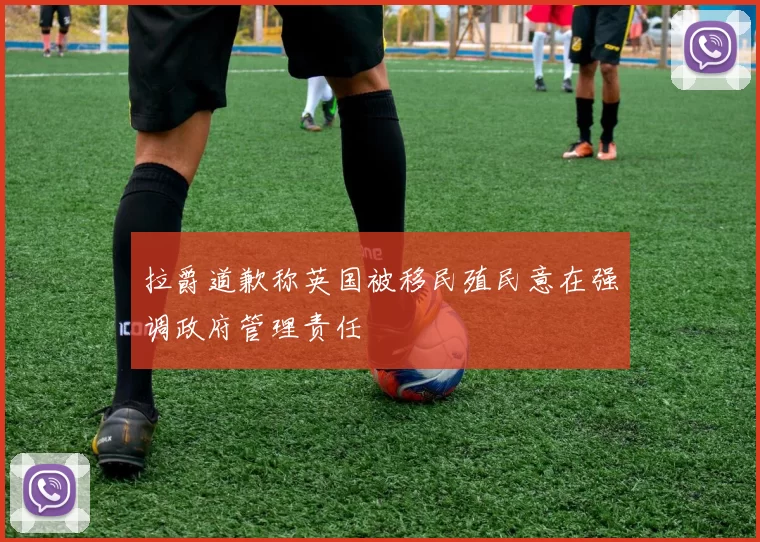 拉爵道歉称英国被移民殖民意在强调政府管理责任
