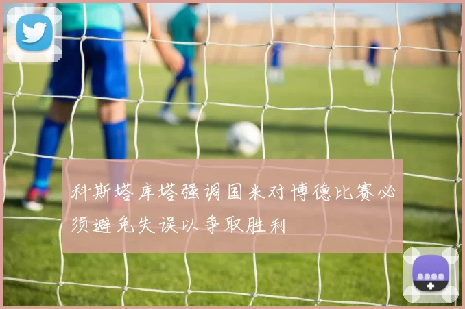 科斯塔库塔强调国米对博德比赛必须避免失误以争取胜利