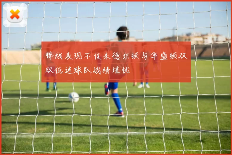 锋线表现不佳米德尔顿与华盛顿双双低迷球队战绩堪忧
