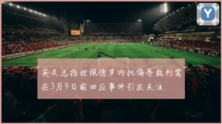 英足总指控佩德罗内托侮辱裁判需在3月9日前回应事件引发关注