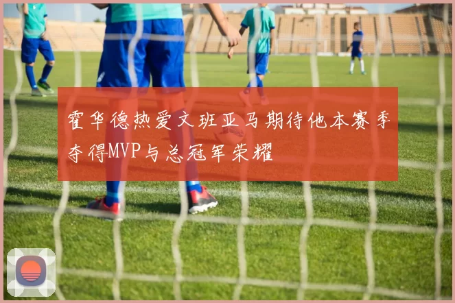 霍华德热爱文班亚马期待他本赛季夺得MVP与总冠军荣耀