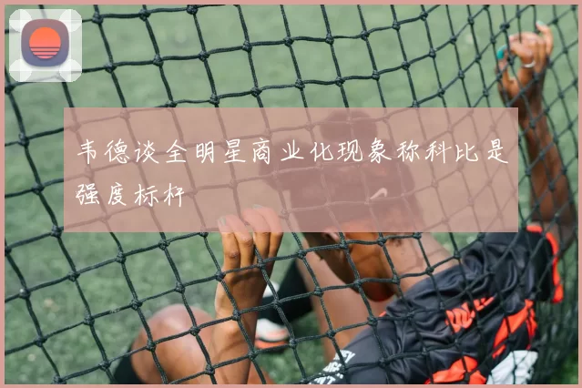 韦德谈全明星商业化现象称科比是强度标杆