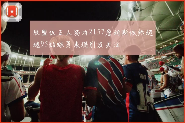 联盟仅五人场均2157詹姆斯依然超越95的球员表现引发关注