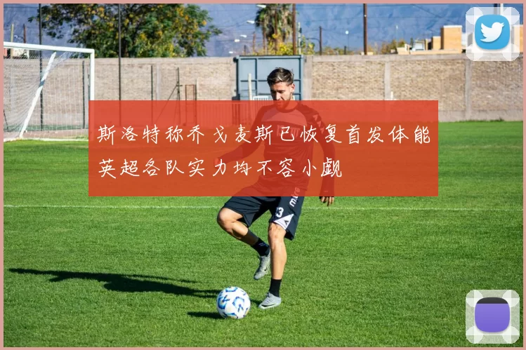 斯洛特称乔戈麦斯已恢复首发体能英超各队实力均不容小觑