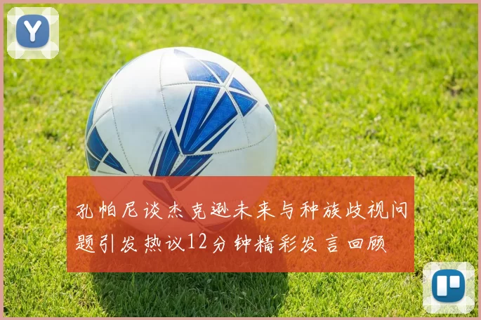 孔帕尼谈杰克逊未来与种族歧视问题引发热议12分钟精彩发言回顾