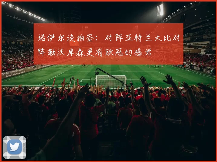 诺伊尔谈抽签：对阵亚特兰大比对阵勒沃库森更有欧冠的感觉