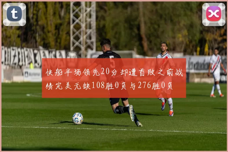 快船半场领先20分却遭首败之前战绩完美无缺108胜0负与276胜0负
