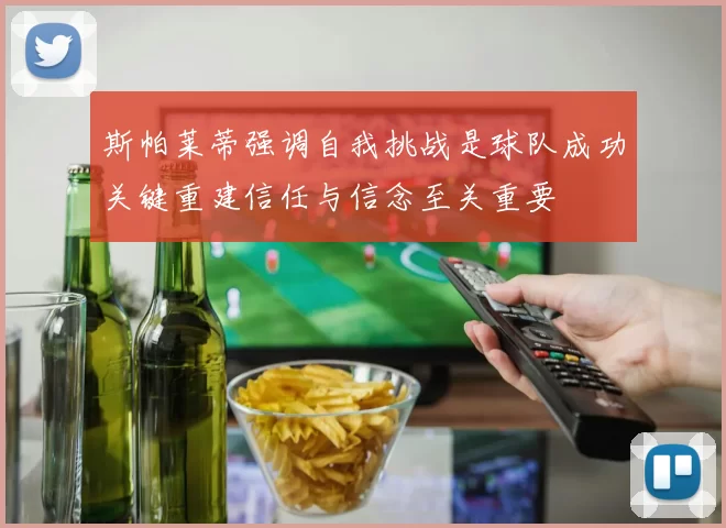 斯帕莱蒂强调自我挑战是球队成功关键重建信任与信念至关重要