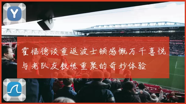 霍福德谈重返波士顿感慨万千喜悦与老队友教练重聚的奇妙体验