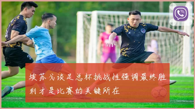 埃苏戈谈足总杯挑战性强调最终胜利才是比赛的关键所在