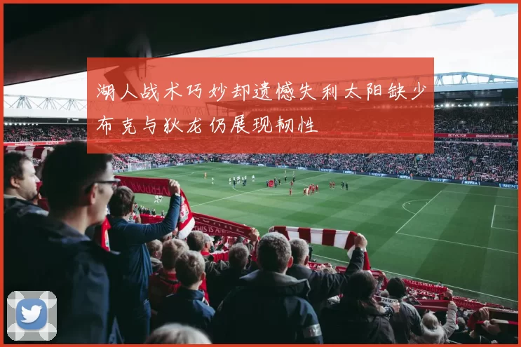 湖人战术巧妙却遗憾失利太阳缺少布克与狄龙仍展现韧性